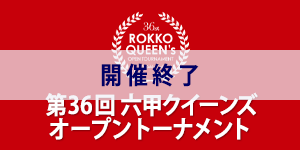 第36回六甲クイーンズオープントーナメント