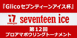 「Glicoセブンティーンアイス杯」第12回プロアマボウリングトーナメント