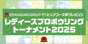 KISHI GROUP・ピュアフーズ岸プレゼンツ レディースプロボウリングトーナメント2025